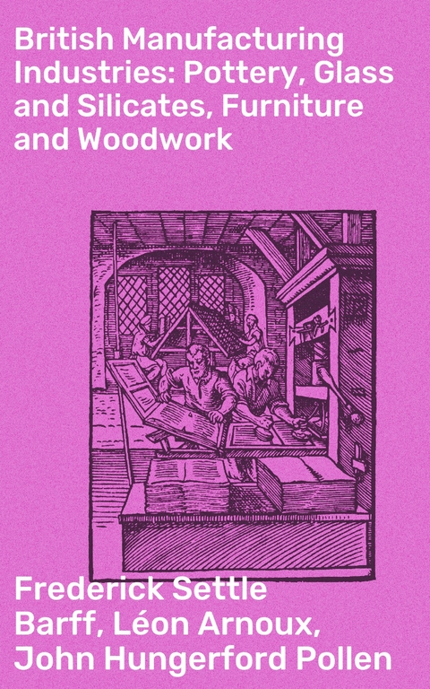 British Manufacturing Industries: Pottery, Glass and Silicates, Furniture and Woodwork - Léon Arnoux, Frederick Settle Barff, John Hungerford Pollen