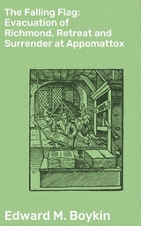 The Falling Flag: Evacuation of Richmond, Retreat and Surrender at Appomattox - Edward M. Boykin