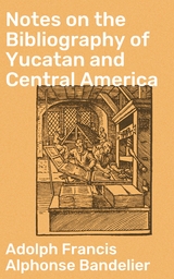 Notes on the Bibliography of Yucatan and Central America - Adolph Francis Alphonse Bandelier