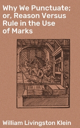 Why We Punctuate; or, Reason Versus Rule in the Use of Marks - William Livingston Klein