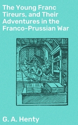 The Young Franc Tireurs, and Their Adventures in the Franco-Prussian War - G. A. Henty