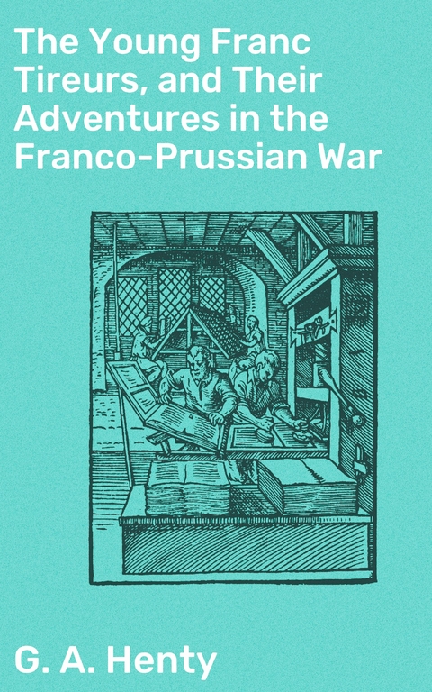 The Young Franc Tireurs, and Their Adventures in the Franco-Prussian War - G. A. Henty