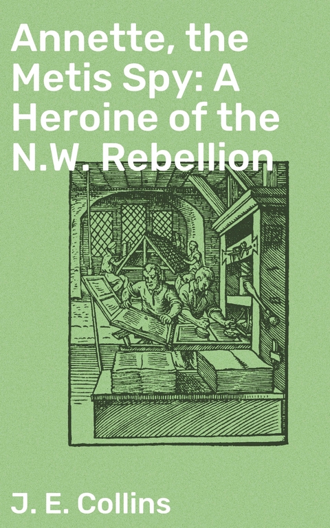 Annette, the Metis Spy: A Heroine of the N.W. Rebellion - J. E. Collins