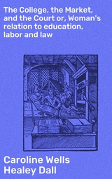 The College, the Market, and the Court or, Woman's relation to education, labor and law - Caroline Wells Healey Dall