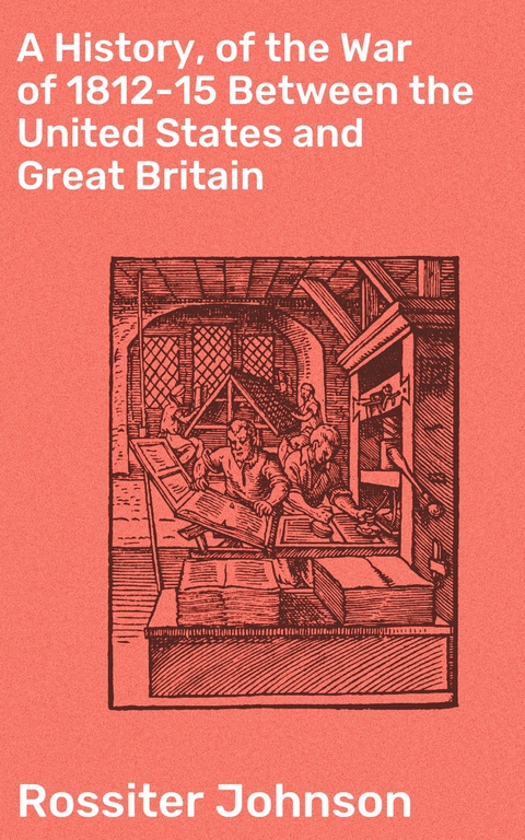 A History, of the War of 1812-15 Between the United States and Great Britain - Rossiter Johnson