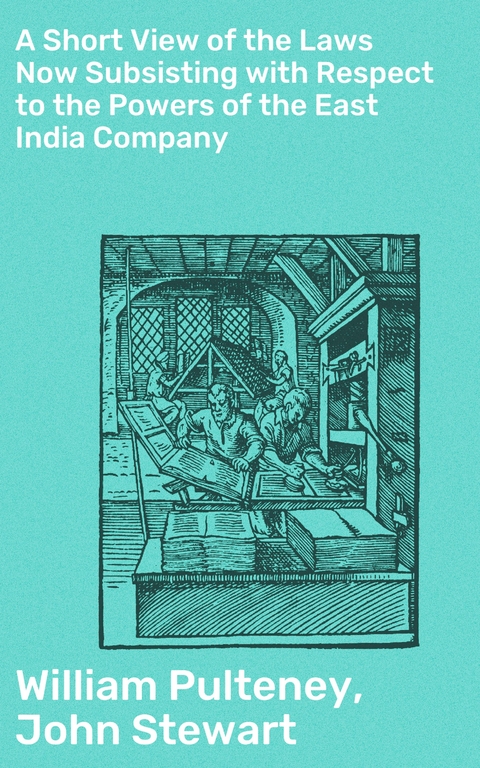 A Short View of the Laws Now Subsisting with Respect to the Powers of the East India Company - William Pulteney, John Stewart