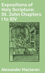 Expositions of Holy Scripture: St. John Chapters I to XIV - Alexander Maclaren