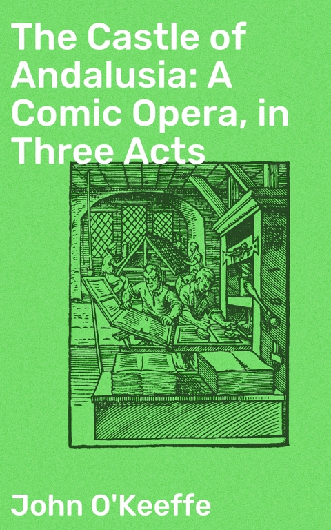 The Castle of Andalusia: A Comic Opera, in Three Acts - John O'Keeffe