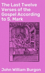 The Last Twelve Verses of the Gospel According to S. Mark - John William Burgon