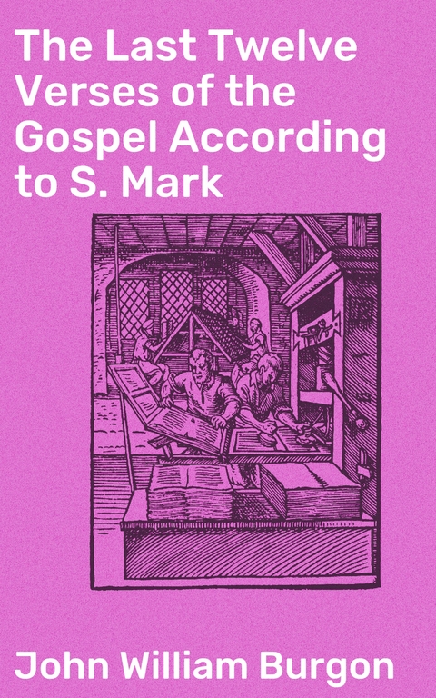 The Last Twelve Verses of the Gospel According to S. Mark - John William Burgon