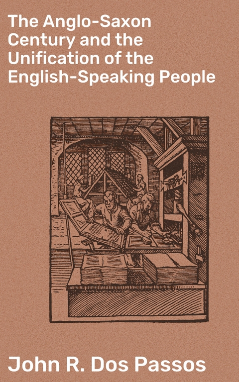 The Anglo-Saxon Century and the Unification of the English-Speaking People - John R. DOS Passos