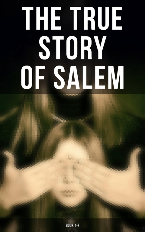 The True Story of Salem: Book 1-7 - Cotton Mather, Increase Mather, Charles Wentworth Upham, M. V. B. Perley, James Thacher, William P. Upham, Samuel Roberts Wells