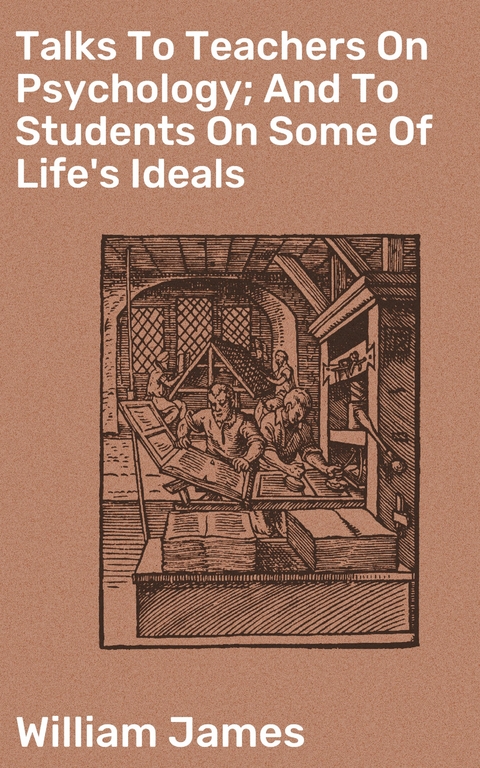 Talks To Teachers On Psychology; And To Students On Some Of Life's Ideals - William James