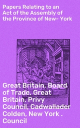 Papers Relating to an Act of the Assembly of the Province of New-York -  Great Britain. Board Of Trade,  Great Britain. Privy Council, Cadwallader Colden,  New York . Council