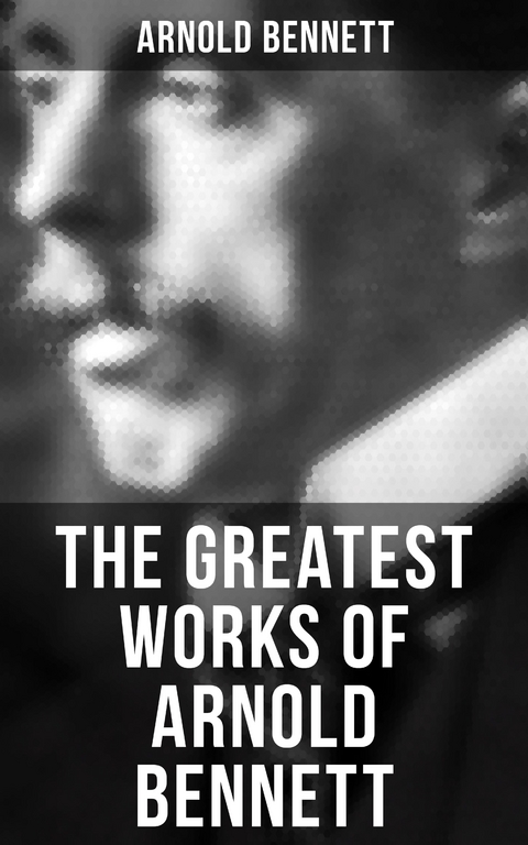 The Greatest Works of Arnold Bennett - Arnold Bennett