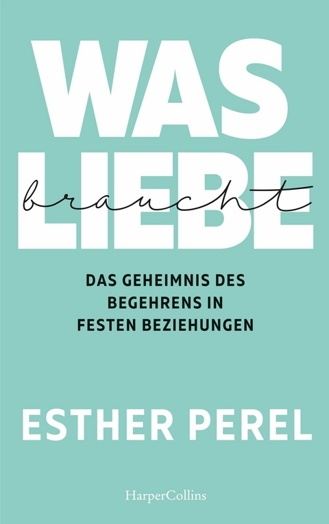 Was Liebe braucht – Das Geheimnis des Begehrens in festen Beziehungen - Esther Perel