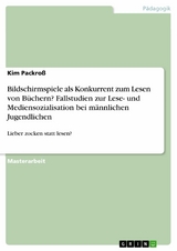 Bildschirmspiele als Konkurrent zum Lesen von Büchern? Fallstudien zur Lese- und Mediensozialisation bei männlichen Jugendlichen - Kim Packroß