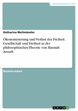 Ökonomisierung und Verlust der Freiheit. Gesellschaft und Freiheit in der philosophischen Theorie von Hannah Arendt - Katharina Weilmünster