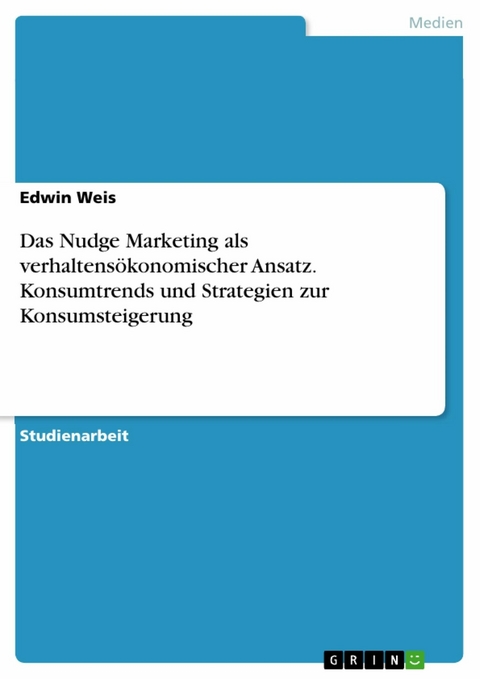 Das Nudge Marketing als verhaltensökonomischer Ansatz. Konsumtrends und Strategien zur Konsumsteigerung - Edwin Weis