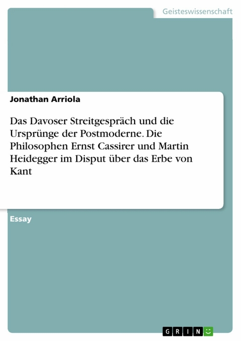 Das Davoser Streitgespräch und die Ursprünge der Postmoderne. Die Philosophen Ernst Cassirer und Martin Heidegger im Disput über das Erbe von Kant - Jonathan Arriola