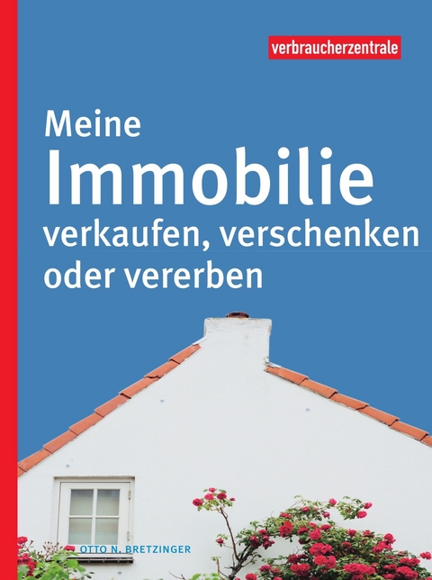 Meine Immobilie verkaufen, verschenken oder vererben - Otto N. Bretzinger