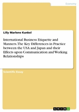 International Business Etiquette and Manners. The Key Differences in Practice between the USA and Japan and their Effects upon Communication and Working Relationships -  Lilly Marlene Kunkel