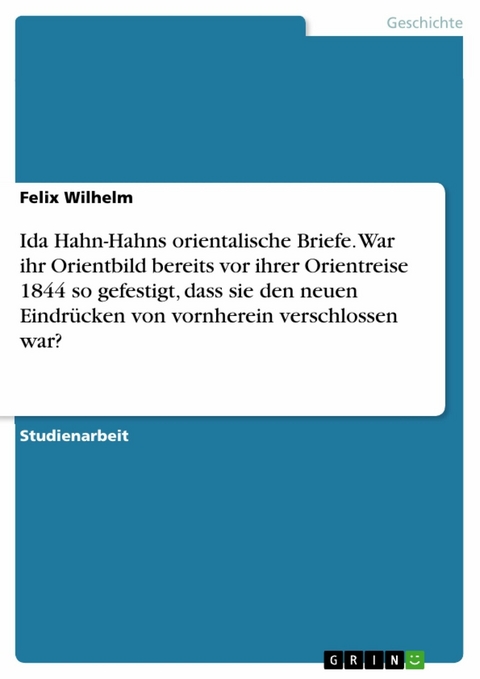 Ida Hahn-Hahns orientalische Briefe. War ihr Orientbild bereits vor ihrer Orientreise 1844 so gefestigt, dass sie den neuen Eindrücken von vornherein verschlossen war? - Felix Wilhelm