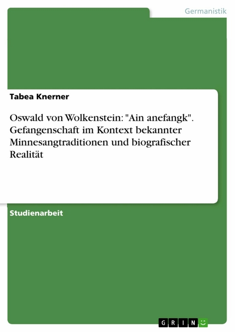 Oswald von Wolkenstein: "Ain anefangk". Gefangenschaft im Kontext bekannter Minnesangtraditionen und biografischer Realität - Tabea Knerner