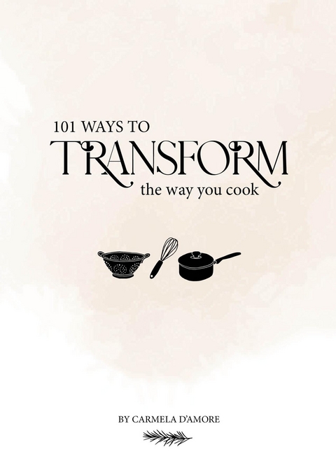 101 Ways To Transform The Way You Cook - Carmela D'Amore