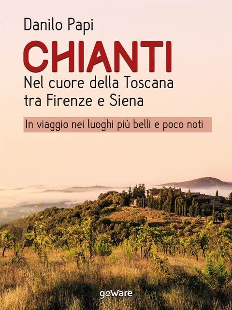 Chianti. Nel cuore della Toscana tra Firenze e Siena. In viaggio nei luoghi più belli e poco noti - Danilo Papi