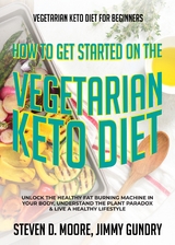 Vegetarian Keto Diet for Beginners - How to Get Started on the Vegetarian Keto Diet - Steven D. Moore, Jimmy Gundry