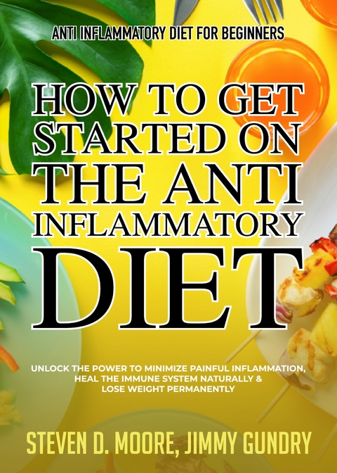 Anti Inflammatory Diet for Beginners - How to Get Started on the Anti Inflammatory Diet - Steven D. Moore, Jimmy Gundry