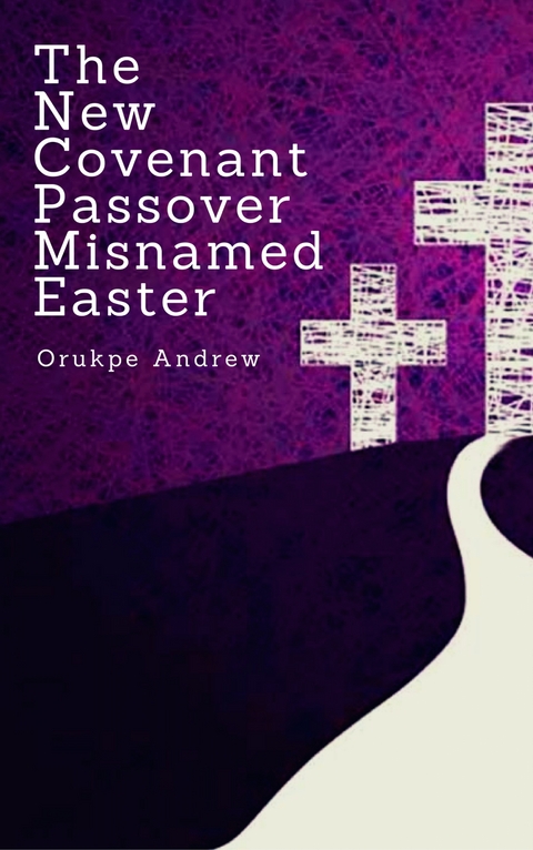 The New Covenant Passover Misnamed Easter - Orukpe Andrew