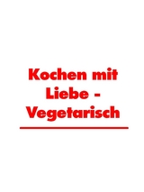 Kochen mit Liebe - Vegetarisch - Martha Küchenhoff