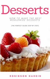 Desserts: How to Make the Best Worldwide Desserts (The Perfect Guide Step by Step) - Robinson Hardin