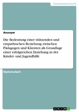 Die Bedeutung einer stützenden und empathischen Beziehung zwischen Pädagogen und Klienten als Grundlage einer erfolgreichen Erziehung in der Kinder- und Jugendhilfe