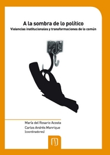 A la sombra de lo político. Violencias institucionales y transformaciones de lo común - María del Rosario Acosta, Carlos Andrés Manrique