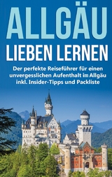 Das Allgäu lieben lernen: Der perfekte Reiseführer für einen unvergesslichen Aufenthalt im Allgäu inkl. Insider-Tipps und Packliste - Marianne Neuberg