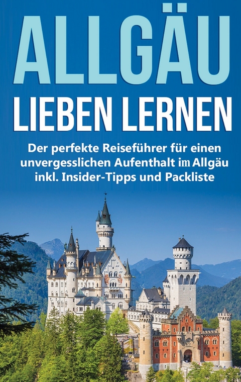 Das Allgäu lieben lernen: Der perfekte Reiseführer für einen unvergesslichen Aufenthalt im Allgäu inkl. Insider-Tipps und Packliste - Marianne Neuberg