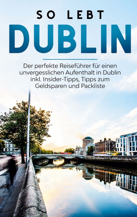 So lebt Dublin: Der perfekte Reiseführer für einen unvergesslichen Aufenthalt in Dublin inkl. Insider-Tipps, Tipps zum Geldsparen und Packliste - Katja Sonnenberg