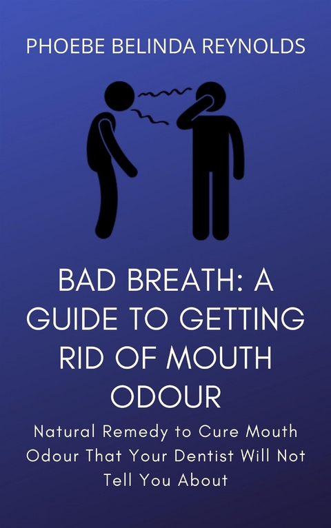 Bad Breath: A Guide to Getting Rid Of Mouth Odour - PHOEBE BELINDA REYNOLDS