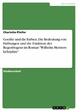 Goethe und die Farben. Die Bedeutung von Färbungen und die Funktion des Regenbogens im Roman "Wilhelm Meisters Lehrjahre" - Charlotte Pfeifer