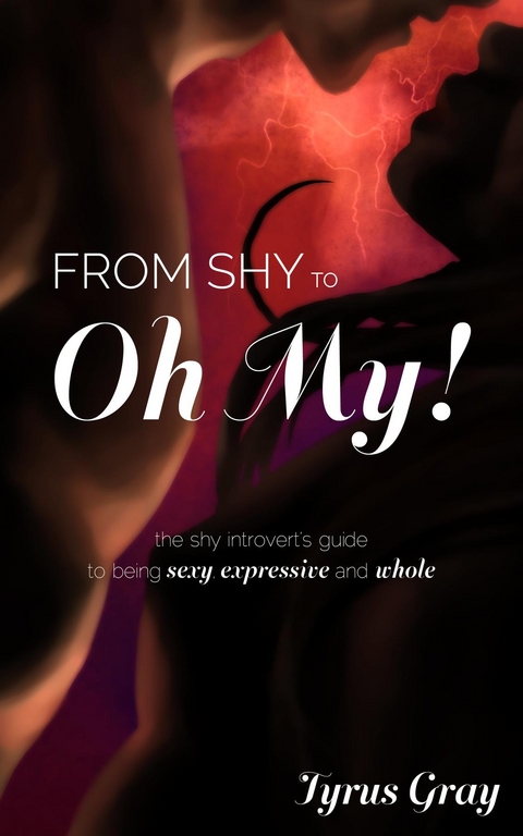 From Shy to Oh My! The Shy Introvert's Guide to Being Sexy, Expressive and Whole - Tyrus Gray