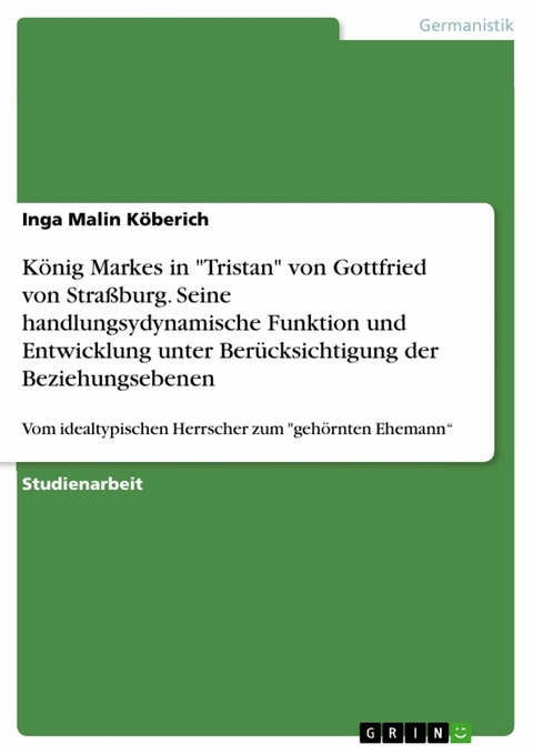 König Markes in "Tristan" von Gottfried von Straßburg. Seine handlungsydynamische Funktion und Entwicklung unter Berücksichtigung der Beziehungsebenen - Inga Malin Köberich