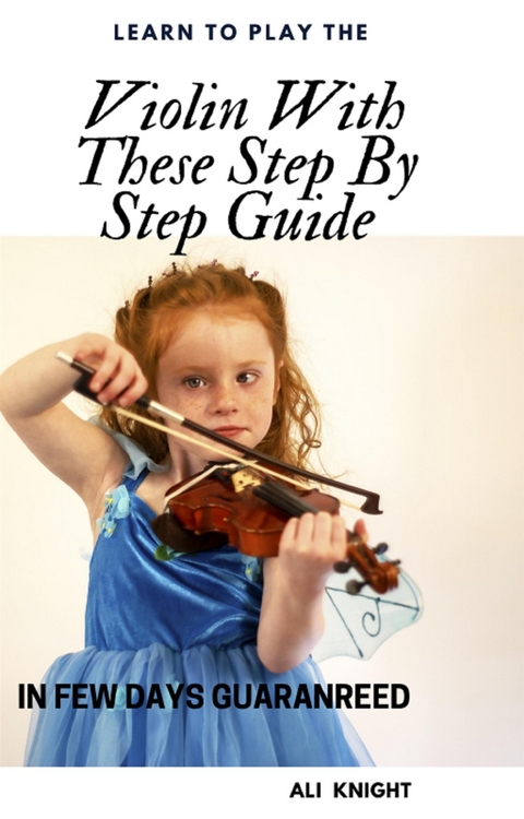 Learn to Play the Violin with these Step-by Step Guide in Few Days Guaranteed - Ali Knight