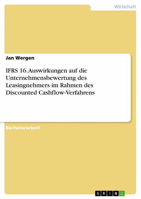 IFRS 16. Auswirkungen auf die Unternehmensbewertung des Leasingnehmers im Rahmen des Discounted Cashflow-Verfahrens - Jan Wergen