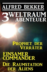 3 Weltraum-Abenteuer: Prophet der Verräter / Einsamer Commander / Die Raumstation der Aliens - Alfred Bekker