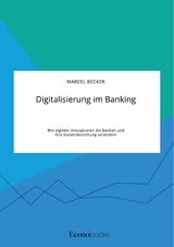 Digitalisierung im Banking. Wie digitale Innovationen die Banken und ihre Kundenbeziehung verändern - Marcel Becker