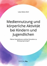 Mediennutzung und körperliche Aktivität bei Kindern und Jugendlichen. Führen Smartphones und das Fernsehen zum Bewegungsmangel? - Lukas Matteo Mohl