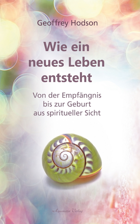 Wie ein neues Leben entsteht: Von der Empfängnis bis zur Geburt aus spiritueller Sicht -  Geoffrey Hodson